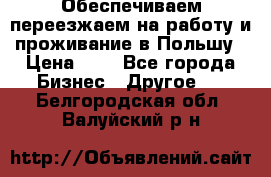 Обеспечиваем переезжаем на работу и проживание в Польшу › Цена ­ 1 - Все города Бизнес » Другое   . Белгородская обл.,Валуйский р-н
